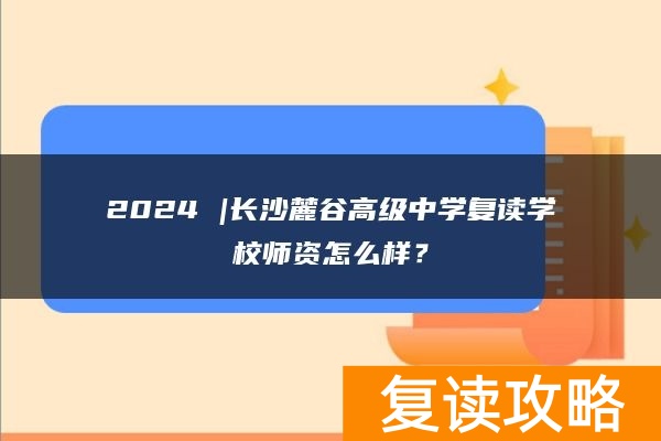 2024 |长沙麓谷高级中学复读学校师资怎么样？