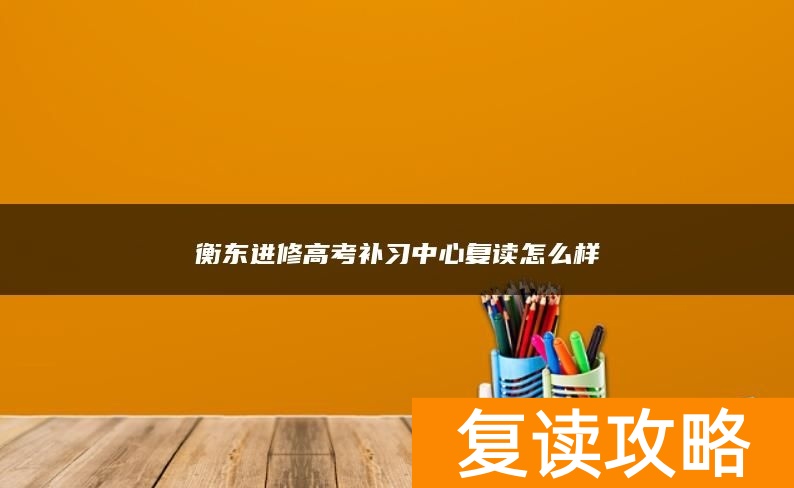 衡东进修高考补习中心复读怎么样