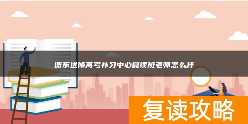 衡东进修高考补习中心复读班老师怎么样