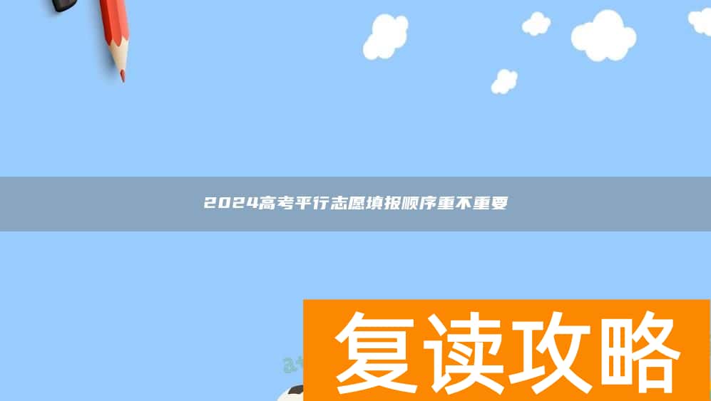 2024高考平行志愿填报顺序重不重要