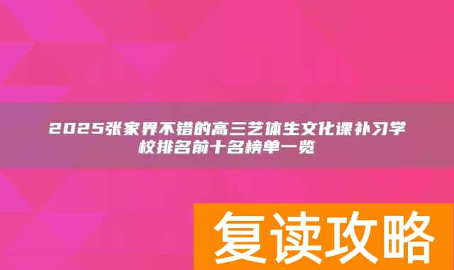 2025张家界不错的高三艺体生文化课补习学校排名前十名榜单一览