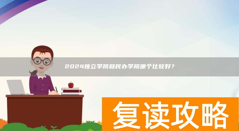2024独立学院和民办学院哪个比较好？